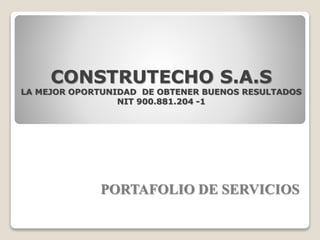 CONSTRUTECHO S.A.S
LA MEJOR OPORTUNIDAD DE OBTENER BUENOS RESULTADOS
NIT 900.881.204 -1
PORTAFOLIO DE SERVICIOS
 