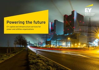 Powering the future
EY capital and infrastructure services for
power and utilities organizations
Powering the future
EY capital and infrastructure services for
power and utilities organizations
 