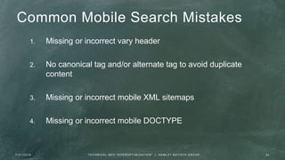 Common Mobile Search Mistakes
1. Missing or incorrect vary header
2. No canonical tag and/or alternate tag to avoid duplicate
content
3. Missing or incorrect mobile XML sitemaps
4. Missing or incorrect mobile DOCTYPE
7 / 2 1 / 2 0 1 6 3 5T E C H N I C A L S E O " O V E R O P T I M I Z AT I O N " | H A M L E T B AT I S TA G R O U P
 