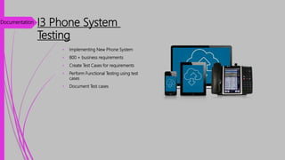 • Implementing New Phone System
• 800 + business requirements
• Create Test Cases for requirements
• Perform Functional Testing using test
cases
• Document Test cases
I3 Phone System
Testing
Documentation
 