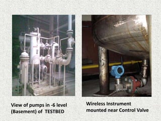 View of pumps in -6 level
(Basement) of TESTBED
Wireless Instrument
mounted near Control Valve
 