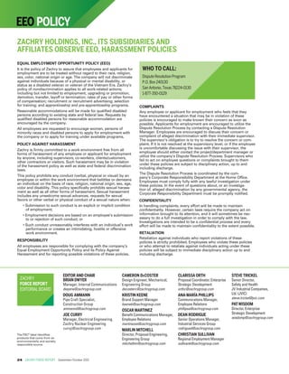 24 	ZACHRY FORCE REPORT	 September/October 2015
EDITOR AND CHAIR
BRIAN DWYER
Manager, Internal Communications
dwyerw@zachrygroup.com
DOUG AMMANN
Pipe Craft Specialist,
Construction Group
ammannd@zachrygroup.com
JOE CURRY
Manager, Electrical Engineering,
Zachry Nuclear Engineering
curryj@zachrygroup.com
CAMERON DECOSTER
Design Engineer, Mechanical,
Engineering Group
decosterc@zachrygroup.com
KRISTIN KEENE
Brand Support Manager
keenek@zachrygroup.com
OSCAR MARTINEZ
Benefit Communications Manager,
Employee Relations
martinezox@zachrygroup.com
MARLIN MITCHELL
Director, Proposal Engineering,
Engineering Group
mitchellmr@zachrygroup.com
CLARISSA ORTH
Proposal Coordinator, Enterprise
Strategic Development
orthc@zachrygroup.com
ANA-MARÍA PHILLIPS
Communications Manager,
Employee Relations
phillipsa@zachrygroup.com
DEAN RODRIGUE
Senior Operations Manager,
Industrial Services Group
rodrigued@zachrygroup.com
CHRISTIAN SULLIVAN
Regional Employment Manager
sullivank@zachrygroup.com
STEVE TRICKEL
Senior Director,
Safety and Health
JV Industrial Companies,
Ltd. (JVIC)
steve.trickel@jvic.com
PATWISDOM
Director, Enterprise
Strategic Development
wisdomp@zachrygroup.com
ZACHRY HOLDINGS, INC., ITS SUBSIDIARIES AND
AFFILIATES OBSERVE EEO, HARASSMENT POLICIES
EQUAL EMPLOYMENT OPPORTUNITY POLICY (EEO)
It is the policy of Zachry to assure that employees and applicants for
employment are to be treated without regard to their race, religion,
sex, color, national origin or age. The company will not discriminate
against individuals because of a physical or mental disability, or
status as a disabled veteran or veteran of the Vietnam Era. Zachry’s
policy of nondiscrimination applies to all work-related actions;
including but not limited to employment, upgrading or promotion,
demotion, transfer, layoff or termination; rates of pay or other forms
of compensation; recruitment or recruitment advertising; selection
for training; and apprenticeship and pre-apprenticeship programs.
Reasonable accommodations will be made for qualified disabled
persons according to existing state and federal law. Requests by
qualified disabled persons for reasonable accommodation are
encouraged by the company.
All employees are requested to encourage women, persons of
minority races and disabled persons to apply for employment with
the company or to apply for training under available programs.
POLICY AGAINST HARASSMENT
Zachry is firmly committed to a work environment free from all
forms of harassment of any employee or applicant for employment
by anyone, including supervisors, co-workers, clients/customers,
other contractors or visitors. Such harassment may be in violation
of the harassment policy as well as state and federal discrimination
laws.
This policy prohibits any conduct (verbal, physical or visual) by an
employee or within the work environment that belittles or demeans
an individual on the basis of race, religion, national origin, sex, age,
color and disability. This policy specifically prohibits sexual harass-
ment as well as all other forms of harassment. Sexual harassment
includes any unwelcome sexual advances, requests for sexual
favors or other verbal or physical conduct of a sexual nature when:
• Submission to such conduct is an explicit or implicit condition
of employment;
• Employment decisions are based on an employee’s submission
to or rejection of such conduct; or
• Such conduct unreasonably interferes with an individual’s work
performance or creates an intimidating, hostile or offensive
work environment.
RESPONSIBILITY
All employees are responsible for complying with the company’s
Equal Employment Opportunity Policy and its Policy Against
Harassment and for reporting possible violations of these policies.
COMPLAINTS
Any employee or applicant for employment who feels that they
have encountered a situation that may be in violation of these
policies is encouraged to make known their concern as soon as
possible. Applicants for employment are encouraged to utilize the
Dispute Resolution Process by contacting a Dispute Resolution
Manager. Employees are encouraged to discuss their concern or
complaint of alleged discrimination with their immediate supervisor.
The supervisor’s obligation is to try to resolve the concern or com-
plaint. If it is not resolved at the supervisory level, or if the employee
is uncomfortable discussing the issue with their supervisor, the
employee should either contact the project/department manager or
utilize the company’s Dispute Resolution Process. Supervisors who
fail to act on employee questions or complaints brought to them
under these policies are subject to disciplinary action, up to and
including discharge.
The Dispute Resolution Process is coordinated by the com-
pany’s Corporate Responsibility Department at the Home Office.
Employees must comply fully with any lawful investigation under
these policies. In the event of questions about, or an investiga-
tion of, alleged discrimination by any governmental agency, the
Corporate Responsibility Department must be promptly notified.
CONFIDENTIALITY
In handling complaints, every effort will be made to maintain
confidentiality. However, certain laws require the company act on
information brought to its attention, and it will sometimes be nec-
essary to do a full investigation in order to comply with the law.
Investigations are intended to be a confidential process and every
effort will be made to maintain confidentiality to the extent possible.
RETALIATION
Retaliation against individuals who report violations of these
policies is strictly prohibited. Employees who violate these policies
or who attempt to retaliate against individuals acting under these
policies will be subject to immediate disciplinary action up to and
including discharge.
WHO TO CALL:
Dispute Resolution Program
P.O. Box 240130
San Antonio, Texas 78224-0130
1-877-350-0129
The FSC®
label identifies
products that come from an
environmentally and socially
responsible source.
EEO POLICY
ZACHRY
FORCE REPORT
EDITORIALBOARD
 