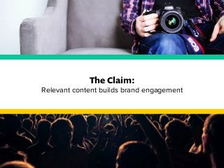 The Claim: 
Relevant content builds brand engagement 
 