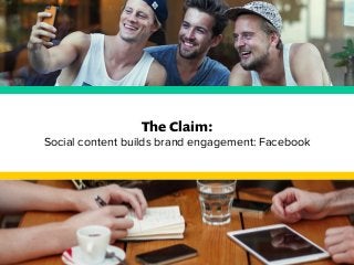 The Claim: 
Social content builds brand engagement: Facebook 
 