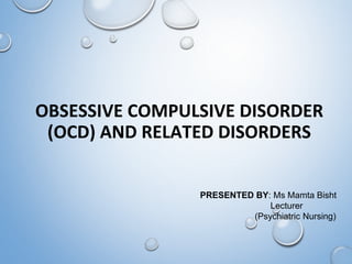 OBSESSIVE COMPULSIVE DISORDER
(OCD) AND RELATED DISORDERS
PRESENTED BY: Ms Mamta Bisht
Lecturer
(Psychiatric Nursing)
 