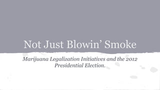 Not Just Blowin’ Smoke
Marijuana Legalization Initiatives and the 2012
Presidential Election.
 