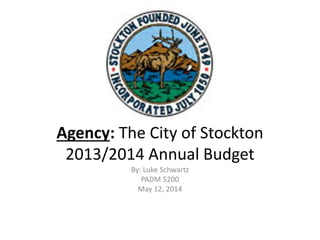 Agency: The City of Stockton
2013/2014 Annual Budget
By: Luke Schwartz
PADM 5200
May 12, 2014
 