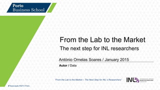 Autor / Data
“From the Lab to the Market – The Next Step for INL´s Researchers”
From the Lab to the Market
The next step for INL researchers
António Ornelas Soares / January 2015
 