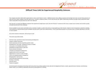 Difficult Times Calls for Experienced Hospitality Veterans
Your company may have a debt and/or equity interest in one or more hotels or resorts. In difficult economic times, falling occupancies and average room rates can exert heavy pressures on
hotel and resort owners’ abilities to pay their debt service. To further complicate matters, as term loans become due, tighter underwriting standards and higher lender requirements often
make it impossible for the full amount of a loan to be rolled over.
Over the years, our group and affiliated companies have experienced multiple down cycles, have had “hands on” involvement with various complex issues involved, and are able to quickly
and effectively deal with these challenges.
We are available to assist owners and lenders who are already in trouble, as well as those who see clouds gathering on their horizons. Experts at asset management, operations, branding
and marketing can help formulate the best strategies and assist with or direct their implementation. A host of specialized disciplines can be drawn upon as needed, depending on the hotel
or resort situation.
Our services extend to restaurants, clubs and spas as well.
The services we provide include:
• Financial review, operational review, benchmarking and diagnostics
• Property condition assessment
• Market potentials and hotel competitive position review
• Development of “next steps” strategies for owners or lenders
• Action plans to immediately reduce losses
• Identification of opportunities to add value
• Review of brand contribution
• Evaluation of management performance
• Supplemental services may include:
• Appointment as receiver or asset manager
• Interim and ongoing property management
• Reorganization / restructuring
• Food & Beverage Department restructuring
• Branding / rebranding
• Executive search
• Property tax appeals
We look forward to developing relationships and serving clients by providing significant value add and risk mitigation for Owners, Lenders, Special Servicers, Receivers, and Attorneys.
Please contact us to schedule an exploratory discussion via teleconference or meeting.
 