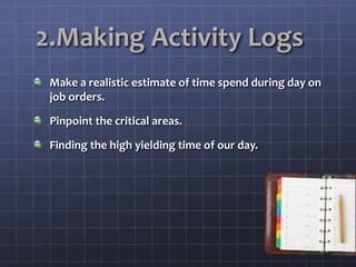 2.Making Activity Logs
Make a realistic estimate of time spend during day on
job orders.
Pinpoint the critical areas.
Finding the high yielding time of our day.
 