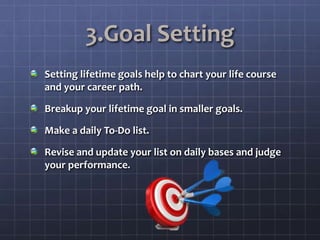 3.Goal Setting
Setting lifetime goals help to chart your life course
and your career path.
Breakup your lifetime goal in smaller goals.
Make a daily To-Do list.
Revise and update your list on daily bases and judge
your performance.
 