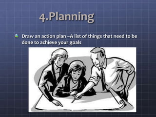 4.Planning
Draw an action plan –A list of things that need to be
done to achieve your goals
 