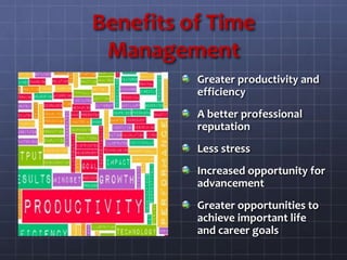 Benefits of Time
Management
Greater productivity and
efficiency
A better professional
reputation
Less stress
Increased opportunity for
advancement
Greater opportunities to
achieve important life
and career goals
 