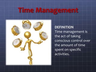 Time Management
DEFINITION
Time management is
the act of taking
conscious control over
the amount of time
spent on specific
activities.
 