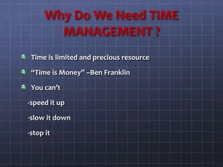 Why Do We Need TIME
MANAGEMENT ?
Time is limited and precious resource
“Time is Money” –Ben Franklin
You can’t
-speed it up
-slow it down
-stop it
 