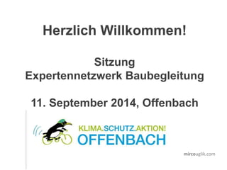 mircouglik.com
Herzlich Willkommen!
Sitzung
Expertennetzwerk Baubegleitung
11. September 2014, Offenbach
 