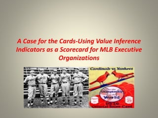 A Case for the Cards-Using Value Inference
Indicators as a Scorecard for MLB Executive
Organizations
 