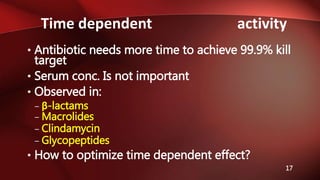 Time dependent activity
17
• Antibiotic needs more time to achieve 99.9% kill
target
• Serum conc. Is not important
• Observed in:
– β-lactams
– Macrolides
– Clindamycin
– Glycopeptides
• How to optimize time dependent effect?
 