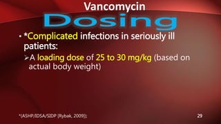 Vancomycin
29
• *Complicated infections in seriously ill
patients:
A loading dose of 25 to 30 mg/kg (based on
actual body weight)
*(ASHP/IDSA/SIDP [Rybak, 2009]);
 