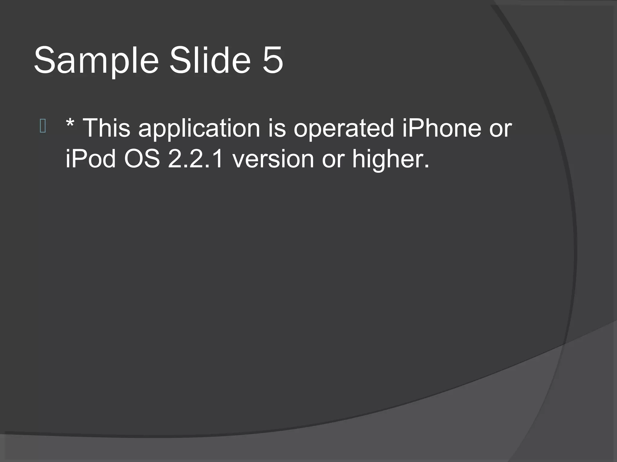 Sample Slide 5
 * This application is operated iPhone or
iPod OS 2.2.1 version or higher.
 