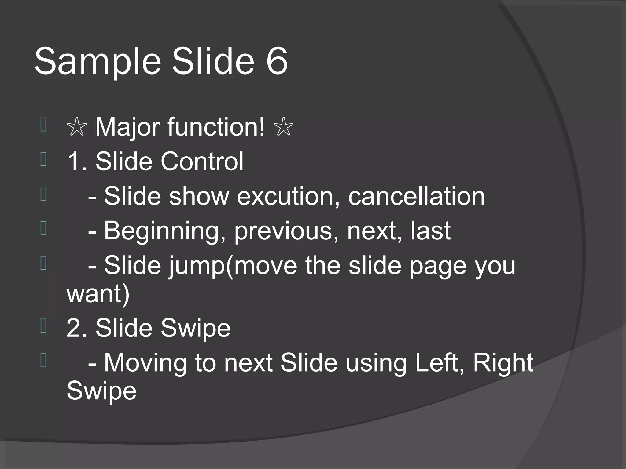 Sample Slide 6
 ☆ Major function! ☆
 1. Slide Control
 - Slide show excution, cancellation
 - Beginning, previous, next, last
 - Slide jump(move the slide page you
want)
 2. Slide Swipe
 - Moving to next Slide using Left, Right
Swipe
 