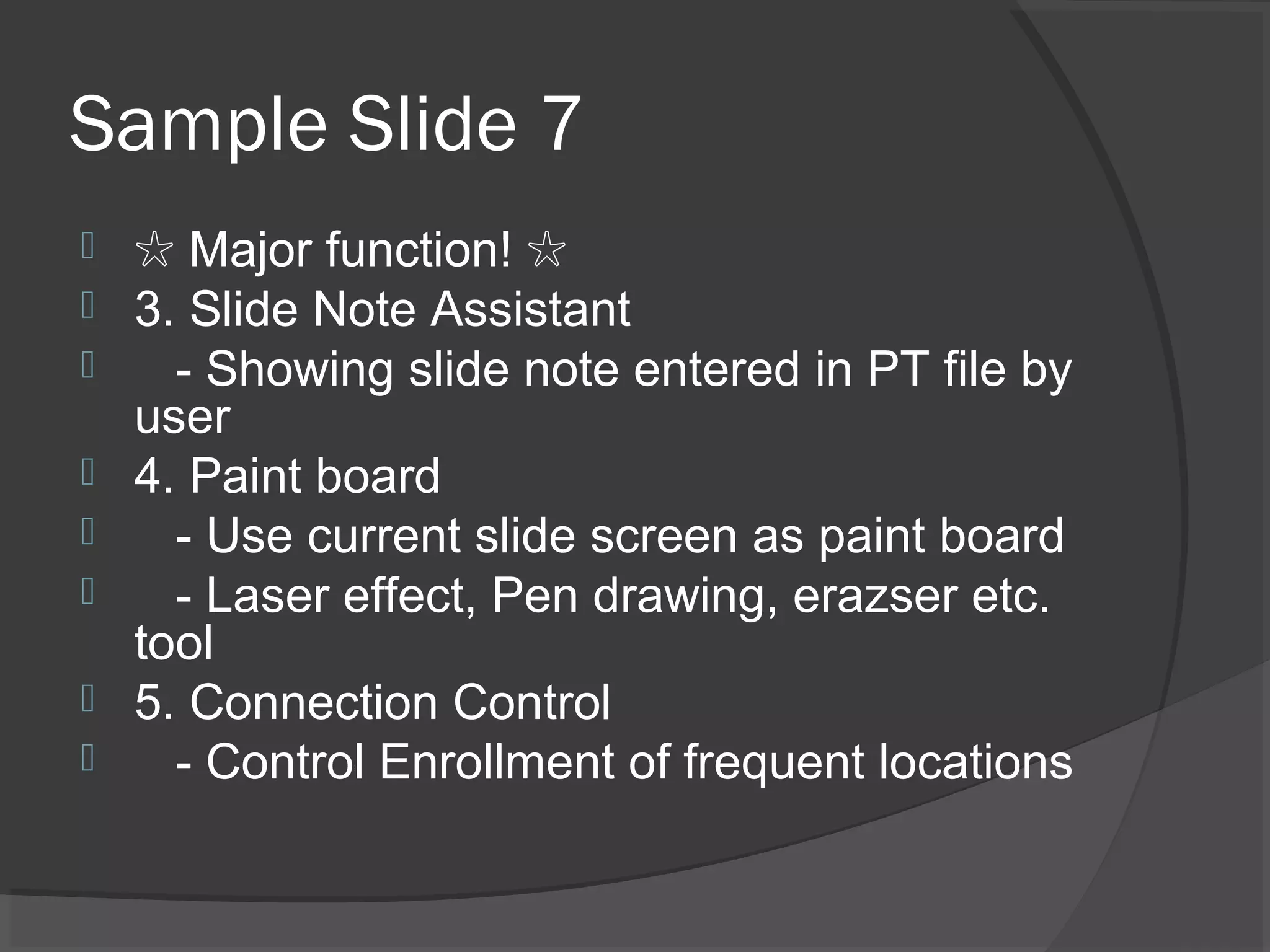 Sample Slide 7
 ☆ Major function! ☆
 3. Slide Note Assistant
 - Showing slide note entered in PT file by
user
 4. Paint board
 - Use current slide screen as paint board
 - Laser effect, Pen drawing, erazser etc.
tool
 5. Connection Control
 - Control Enrollment of frequent locations
 