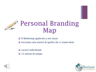 Personal Branding
Map
 Il Marketing applicato a noi stessi
 Facciamo una sintesi di quello che ci siamo detti
 Lavoro individuale
 15 minuti di tempo
 