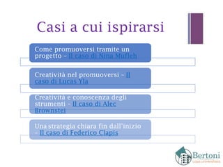 Casi a cui ispirarsi
Come promuoversi tramite un
progetto – Il caso di Nina Mufleh
Creatività nel promuoversi – Il
caso di Lucas Yla
Creatività e conoscenza degli
strumenti – Il caso di Alec
Brownstei
Una strategia chiara fin dall’inizio
– Il caso di Federico Clapis
 