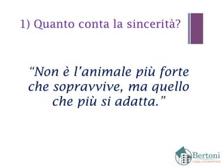 “Non è l’animale più forte
che sopravvive, ma quello
che più si adatta.”
1) Quanto conta la sincerità?
 