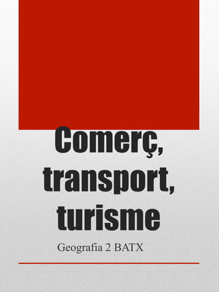 Comerç,
transport,
 turisme
 Geografia 2 BATX
 