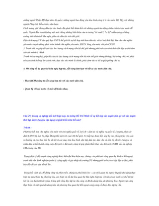 những người Pháp-Mỹ thực dân, đế quốc; những người lao động yêu hòa bình công lý ở các nước TB, ĐQ, với những
người Pháp-Mỹ hiếu chiến, xâm lược.
Cách mạng giải phóng dân tộc các thuộc địa phải biết đoàn kết với những người lao động chân chính ở các nước đế
quốc. Người đấu tranh không mệt mỏi chống những biểu hiệu của tư tưởng "sô vanh", "vị kỷ" nhằm củng cố tăng
cường tính đoàn kết hữu nghị giữa các dân tộc trên thế giới.
Đặt cách mạng VN vào quỹ đạo CMVS thế giới là sự kết hợp tinh hoa dân tộc với trí tuệ thời đại, làm cho chủ nghĩa
yêu nước truyền thống phát triển thành chủ nghĩa yêu nước XHCN, lòng yêu nước với yêu CNXH.
3. Tranh thủ sự giúp đỡ của các lưc lượng cách mạng tiến bộ thế giới nhưng phải nêu cao tinh thần độc lập tự chủ dựa
vào sức mình là chính
Tranh thủ sự ủng hộ, giúp đỡ của các lực lượng cách mạng tiến bộ trên thế giới nhưng không ỷ lại trông chờ, mà phải
nêu cao tinh thần tự lực cánh sinh, dựa vào sức mình là chính, phải đem sức ta để tự giải phóng cho ta.
4. Mở rộng tối đa quan hệ hữu nghị hợp tác, sẵn sàng làm bạn với tất cả các nƣớc dân chủ.

- Theo HCM chúng ta sẵn sàng hợp tác với các nƣớc dân chủ.
- Quan hệ với các nƣớc có mức độ khác nhau.

Câu 29: Trong sự nghiệp đổi mới hiện nay, tƣ tƣởng Hồ Chí Minh về sự kết hợp sức mạnh dân tộc với sức mạnh
thời đại, đƣợc Đảng ta vận dụng và phát triển nhƣ thế nào?
Trả lời :
Phát huy kết hợp chủ nghĩa yêu nước với chủ nghĩa quốc tế, lợi ích dân tộc và nghĩa vụ quốc tế, Đảng ta phải xác
định CMVN là một bộ phận không thể tách rời của CM thế giới, Vn tiếp tục đoàn kết, ủng hộ các phong trào CM, các
xu hướng và trào lưu tiến bộ xã hội vì các mục tiêu hòa bình, độc lập dân tộc, dân chủ và tiến bộ xã hội. Đảng ta và
nhân dân ta tiến hành công cuộc đổi mới vì đất nước cũng là góp phần thiết thực vào đổi mới CNXH, vào sự nghiệp
CM chung của TG.
Trong thời kỳ đẩy mạnh công nghiệp hóa, hiện đại hóa hiện nay, chúng  ta phải mở rộng quan hệ kinh tế đối ngoại,
tranh thủ vốn, kinh nghiệm quản lý, cộng nghệ và gia nhập thị trường TG nhưng phải trên cơ sở độc lập tự chủ, phát
huy đầy đủ các yếu tố nội lực.
Trong bối cảnh đó, để đứng vững và phát triển, chúng ta phải khéo léo  các mối quan hệ, nghĩa là phải chủ động thực
hiện đa dạng hóa, đa phương hóa, cải thiện và tối đa hóa quan hệ hữu nghị, hợp tác với tất cả các nước có chế độ xã
hội và con đường khác nhau, Càng giữ vững độc lập tự chủ càng có đk đa dạng hóa, đa phương hóa. Ngược lại càng
thực hiện có hiện quả đa đang hóa, đa phương hóa quan hệ đối ngoại càng củng cố được độc lập tự chủ.

 