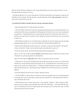 Quốc hội, Hồ Chí Minh hứa với đồng bào: Trước sự nguy hiểm khó khăn của nước nhà, chúng tôi đi trước. Với việc
giữ vững nền độc lập, chúng tôi xin đi trước.
+ Xuất phát từ nhận thức chỉ có trí tuệ và lòng dân mới có thể làm cho chính quyền trở nên mạnh mẽ và sáng suốt, Hồ
Chí Minh yêu cầu cán bộ phải “thân dân, gần dân, trọng dân, không được lên mặt “quan cách mạng” với dân, lắng
nghe ý kiến và chịu sự kiểm soát của dân”.
4. Tƣ tƣởng Hồ Chí Minh về xây dựng Nhà nƣớc trong sạch, vững mạnh, hiệu quả.
- Tăng cường pháp luật đi đôi với đẩy mạnh giáo dục đạo đức.
+ Theo Hồ Chí Minh, từ kinh tế tiểu nông đi tới xây dựng nhà nước pháp quyền, trước hết phải nhấn mạnh vai trò
của pháp luật, khẩn trương xây dựng đồng bộ hệ thống pháp luật, đẩy mạnh việc tuyên truyền, giáo dục pháp luật
trong nhân dân..., đồng thời phải đặc biệt coi trọng vấn đề giáo dục đạo đức. Hai hình thái ý thức xã hội này có
thể kết hợp, bổ sung cho nhau trong thực tế trị nước. Không bao giờ được tuyệt đối hóa địa vị độc tôn của một yếu
tố riêng lẻ nào.
+ Hồ Chí Minh là một mẫu mực của sự kết hợp đạo đức và pháp luật, luô luôn chú trọng giáo dục đạo đức nhưng
cũng không ngừng nâng cao vai trò, sức mạnh của pháp luật và thi hành pháp luật nghiêm minh.
* Chính trị Hồ Chí Minh là một nền chính trị đạo đức; và đạo đức cao nhất, theo Hồ Chí Minh là “Hết lòng hết
sức phục vụ nhân dân. Vì Đảng, vì dân mà đấu tranh quên mình, gương mẫu trong mọi việc”
* Đi đôi với giáo dục đạo đức, Hồ Chí Minh nhấn mạnh kịp thời ban hành pháp luật.
Ngày 27-11-1945, Chủ tịch Hồ Chí Minh ký Sắc lệnh ấn định hình phạt tội đưa và nhận hối lộ sẽ bị phạt từ 5 đến
20 năm khổ sai và phải nộp phạt gấp đôi số tiền nhận hối lộ.
Ngày 26-01-1946, Người ký “Quốc lệnh” khép tội tham ô, trậm cắp của công vào tội tử hình.
+ Để đưa luật vào cuộc sống, Hồ Chí Minh kêu gọi nhân dân hãy tham gia giám sát công việc của Chính phủ. Hồ
Chí Minh viết: Từ ngày thành lập Chính phủ trong nhân viên còn có nhiều khuyết điểm. Có người làm quan cách
mạng, chợ đen, chợ đỏ, mưu vinh thân, phì gia.... Xin đồng bào hãy phê bình, giám sát công việc của Chính phủ.
Người đòi hỏi pháp luật của ta “phải thẳng tay trừng trị những kẻ bất liêm, bất kỳ kẻ ấy ở địa vị nào, làm nghề
nghiệp gì”
- Kiên quyết chống ba thứ “giặc nội xâm” là tham ô, lãng phí, quan liêu.
+ Theo Hồ Chí Minh, sức mạnh, hiệu quả của Nhà nước là dựa vào tính nghiêm minh của việc thi hành pháp luật
và sự gương mẫu, trong sạch về đạo đức của người cầm quyền. Người đòi hỏi “cán bộ phải thực hành chữ Liêm
trước, để làm kiểu mẫu cho dân”
+ Hồ Chí Minh đã sớm chỉ ra ba thứ “giặc nội xâm”, “giặc trong lòng”. Người nói: “Tham ô, lãng phí và bệnh
quan liêu, dù cố ý hay không, cũng là bạn đồng minh của thực dân và phong kiến... Nó làm hỏng tinh thần trong
sạch và ý chí khắc khổ của cán bộ ta. Nó phá hoại đạo đức cách mạng của ta là cần, kiệm, liêm, chính... Tội lỗi ấy
cũng nặng như tội lỗi Vệt gian, mật thám”

 