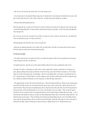 - Mục tiêu của văn hoá giáo dục là thực hiện cả ba chức năng của văn
- Cải cách giáo dục là xây dựng hệ thống trường, lớp với chương trình và nội dung dạy học thật khoa học, hợp lý, phù
hợp với bước phát triển của ta. Học chính trị, khoa học - kỹ thuật, chuyên môn nghiệp vụ, lao động…
- Phương châm, phương pháp giáo dục:
Phải luôn gắn giáo dục với thực tiễn Việt Nam, học đi đôi với hành, học kết hợp với lao động sản xuất. Giáo dục phải
có tính định hướng đúng đắn, rõ ràng, thiết thực, phối hợp nhà trường với gia đình – xã hội, thực hiện bình đẳng dân
chủ trong giáo dục.
Học ở mọi nơi, mọi lúc, học mọi người; học suốt đời; coi trọng việc tự học, tự đào tạo và đào tạo lại. “học không biết
chán, học không bao giờ đủ, còn sống còn phải học”.
Phương pháp giáo dục phải bám chắc vào mục tiêu giáo dục.
- Quan tâm xây dựng đội ngũ giáo viên có phẩm chất, yêu nghề; phải có đạo đức cách mạng, phải yên tâm công tác,
đoàn kết; phải giỏi chuyên môn, thuần thục phương pháp.
b) Văn hoá văn nghệ:
- Văn nghệ là một mặt trận, văn nghệ sĩ là chiến sĩ, tác phẩm văn nghệ là vũ khí sắc bén trong đấu tranh cách mạng,
trong xây dựng xã hội mới, con người mới.
Văn nghệ là mặt trận “ngòi bút của các bạn cũng là những vũ khí sắc bén trong sự nghiệp phò chính, trừ tà”.
Văn nghệ sĩ là chiến sĩ “Cũng như các chiến sĩ khác, chiến sĩ nghệ thuật có nhiệm vụ nhất định, tức là phụng sự tổ
quốc, phụng sự kháng chiến, phụng sự nhân dân, trước hết là công, nông, binh. Để làm tròn nhiệm vụ, chiến sĩ nghệ
thuật cần có lập trường vững vàng, tư tưởng đúng... đặt lợi ích của kháng chiến, của Tổ quốc, của nhân dân lên trên
hết”. Họ phải nâng cao trình độ chính trị, văn hoá, nghiệp vụ, đặc biệt phải có phẩm chất, bản lĩnh, tài năng để sáng
tạo ra những sản phẩm tinh thần phục vụ cuộc sống, phục vụ nhân dân ngày càng tốt hơn.
- Văn nghệ phải gắn với thực tiễn của đời sống nhân dân. “Thật là một thế giới thần tiên. Nhưng tôi nhớ mường tượng
như Lỗ Tấn, nhà đại văn hào của cách mạng Trung Hoa đã nói một câu đại ý như thế này: Người trần lên tiên có lẽ
cũng thích thật. Nhưng nhìn mãi cái đẹp không thay đổi rồi cũng thấy chán, thấy nhạt nhẽo và mới biết rằng muốn tìm
thấy sự thay đổi, sự ham mê thật thì phải trở về với cuộc sinh hoạt thực tại của con người.” Thực tại đem lại nguồn
sinh khí vô tận cho văn nghệ. Chiến sĩ văn nghệ phải thật hoà mình với quần chúng và không được quên rằng “...chỉ có
nhân dân mới nuôi dưỡng cho sáng tác của nhà văn bằng những nguồn nhựa sống. Còn nếu nhà văn quên điều đó – thì
nhân dân cũng sẽ quên anh ta.” Thực tiễn không chỉ là nguồn nuôi dưỡng những sáng tác, mà còn là những tinh hoa
trong sáng tác dân gian đã được chắt lọc từ thế hệ này qua thế hệ khác. Nhân dân cũng sáng tác văn hoá văn nghệ và
hưởng thụ văn nghệ, chúng ta thường gọi là sáng tác dân gian. Những sáng tác ấy là “những hòn ngọc quý”.

 