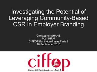 Investigating the Potential of
Leveraging Community-Based
CSR in Employer Branding
Christopher SHANE
M2 - IHRM
CIFFOP Panthéon-Assas Paris 2
16 September 2015
 