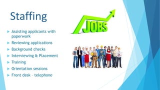 Staffing
 Assisting applicants with
paperwork
 Reviewing applications
 Background checks
 Interviewing & Placement
 Training
 Orientation sessions
 Front desk – telephone
 