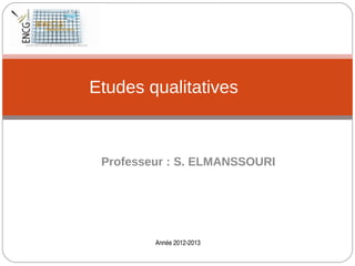 Professeur : S. ELMANSSOURI
Année 2012­2013
Etudes qualitatives
 