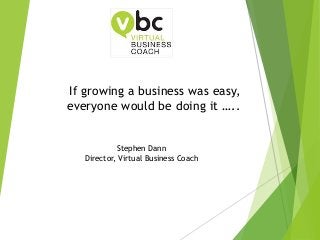 If growing a business was easy,
everyone would be doing it …..
Stephen Dann
Director, Virtual Business Coach
 