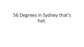 56 Degrees in Sydney that’s
hot.
 