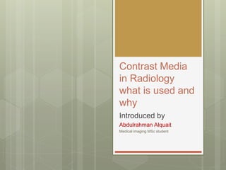Contrast Media
in Radiology
what is used and
why
Introduced by
Abdulrahman Alquait
Medical imaging MSc student
 