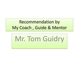 Recommendation by
My Coach , Guide & Mentor
Mr. Tom Guidry
 