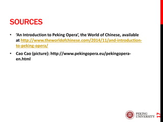 SOURCES
• ‘An Introduction to Peking Opera’, the World of Chinese, available
at http://www.theworldofchinese.com/2014/11/and-introduction-
to-peking-opera/
• Cao Cao (picture): http://www.pekingopera.eu/pekingopera-
en.html
17
 