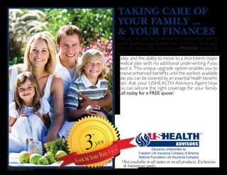 TAKING CARE OF
YOUR FAMILY ...
& YOUR FINANCES
TCYFYF-PCNB-5x4-1-0315
*Not available in all states or on all products. Exclusions
& limitations apply.
Insurance underwritten by
Freedom Life Insurance Company of America
National Foundation Life Insurance Company
Making sure you are covered for unexpected events
while meeting your budget can be quite a challenge.
We can help! Our innovative Premier family of
products provides you with budget-conscious coverage
today, and the ability to move to a short-term major
medical plan with no additional underwriting if you
need it. This unique upgrade option enables you to
receive enhanced benefits until the earliest available
date you can be covered by an essential health benefits
plan. Ask your USHEALTH Advisors Agent how
you can secure the right coverage for your family.
Call today for a FREE quote!
Jeffrey Miller
(815) 579-2068
Jeffrey.Miller@ushadvisors.com
 