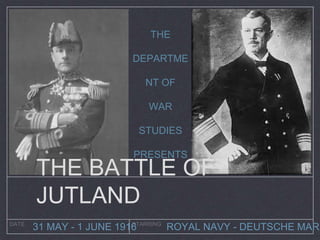 DATE STARRING
31 MAY - 1 JUNE 1916 ROYAL NAVY - DEUTSCHE MARI
THE BATTLE OF
JUTLAND
THE
DEPARTME
NT OF
WAR
STUDIES
PRESENTS
 