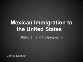 Mexican Immigration to
the United States
Statecraft and Scapegoating
Jeffrey Despain
 