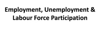 Employment, Unemployment &
Labour Force Participation
 