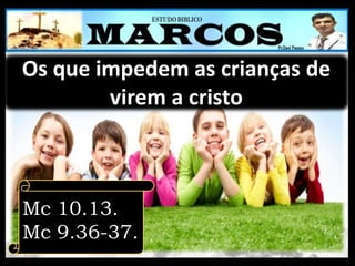 Os que impedem as crianças de
virem a cristo
Mc 10.13.
Mc 9.36-37.
 