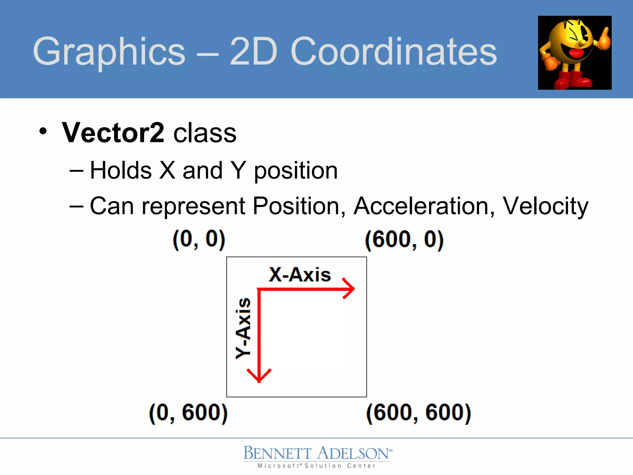 • Vector2 class
– Holds X and Y position
– Can represent Position, Acceleration, Velocity
Graphics – 2D Coordinates
 