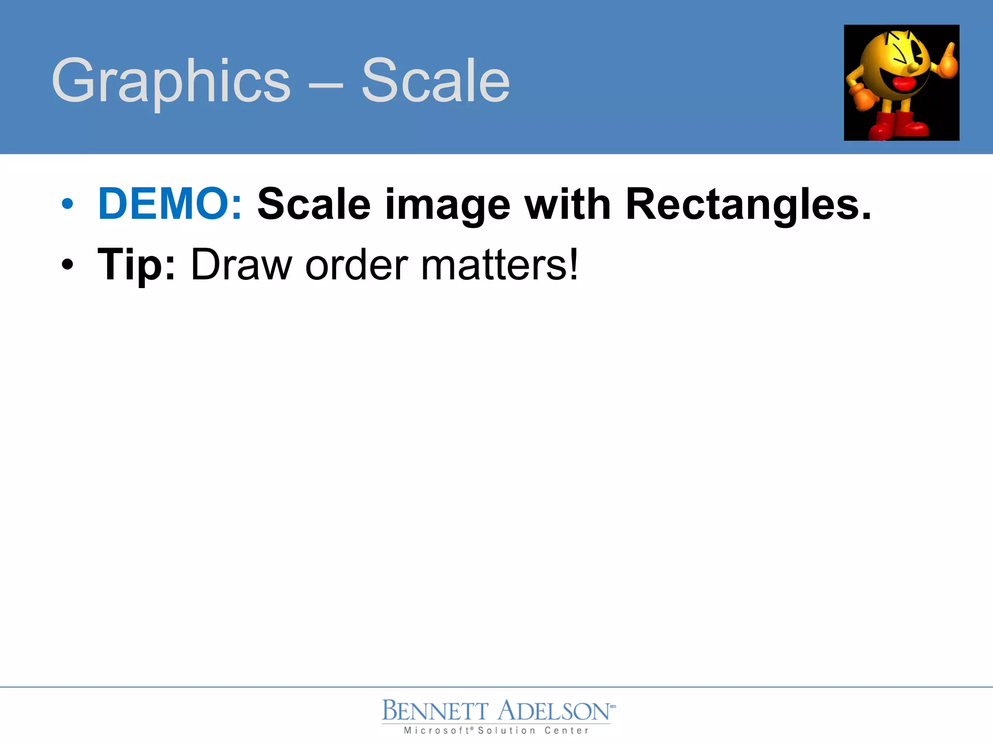 • DEMO: Scale image with Rectangles.
• Tip: Draw order matters!
GraphicsGraphics – Scale
 