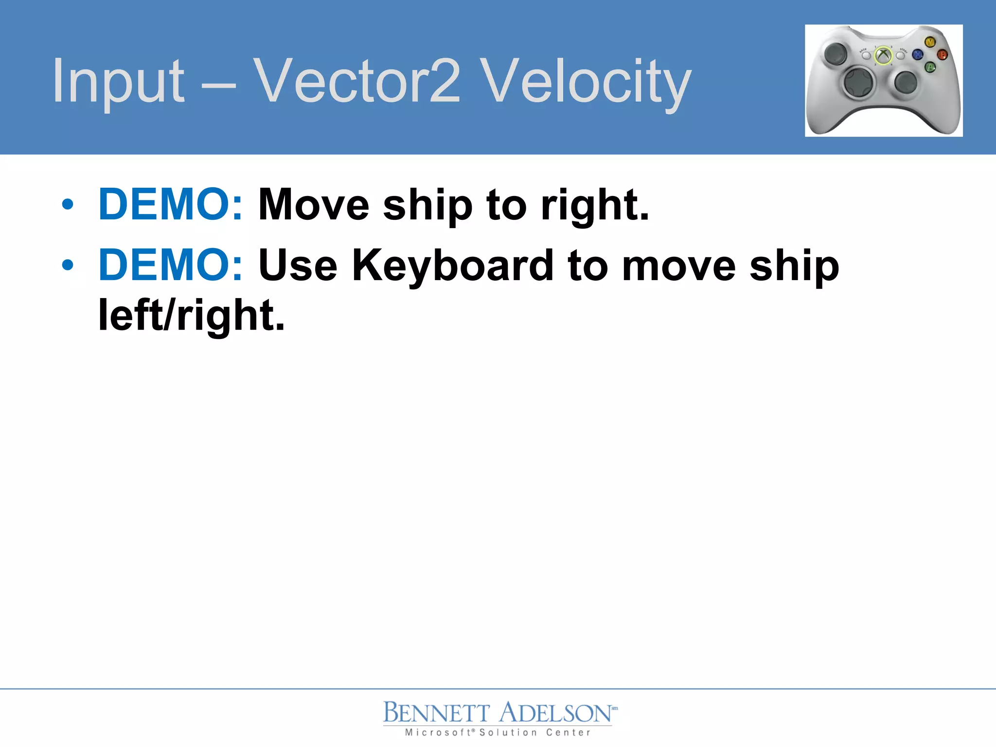 • DEMO: Move ship to right.
• DEMO: Use Keyboard to move ship
left/right.
Input – Vector2 Velocity
 