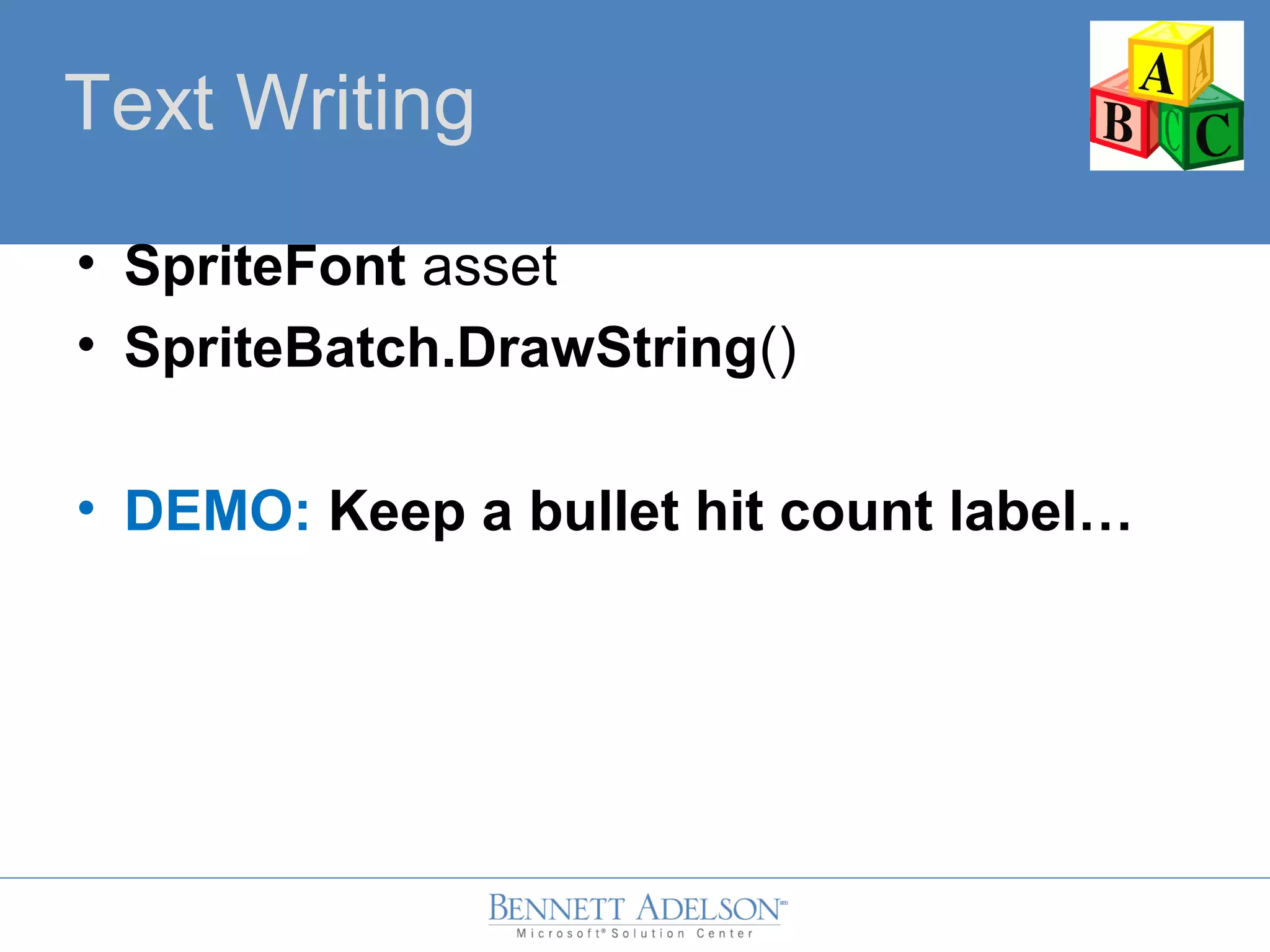 Text Writing
• SpriteFont asset
• SpriteBatch.DrawString()
• DEMO: Keep a bullet hit count label…
 